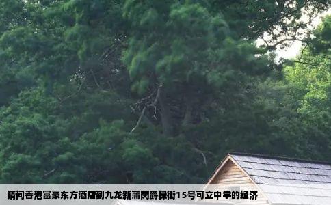请问香港富豪东方酒店到九龙新蒲岗爵禄街15号可立中学的经济