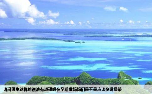 请问医生这样的说法有道理吗在孕期准妈妈们是不是应该多喝绿茶