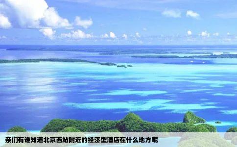亲们有谁知道北京西站附近的经济型酒店在什么地方呢