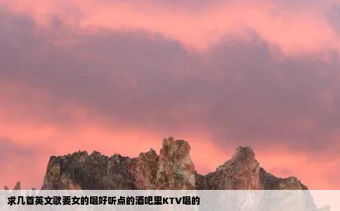 求几首英文歌要女的唱好听点的酒吧里KTV唱的