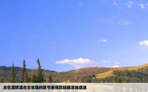 求在酒吧适合女生唱的歌节奏强烈轻摇滚味道滴