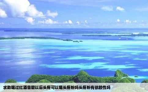 求助喝过红酒雪碧以后头疼可以喝头疼粉吗头疼粉有依赖性吗