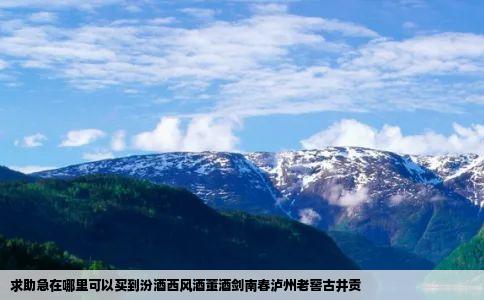 求助急在哪里可以买到汾酒西风酒董酒剑南春泸州老窖古井贡