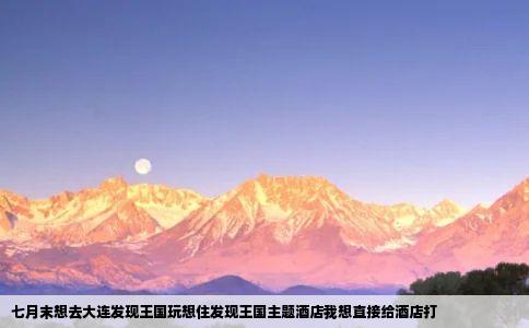 七月末想去大连发现王国玩想住发现王国主题酒店我想直接给酒店打