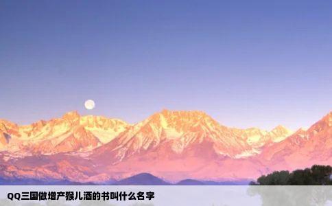 QQ三国做增产猴儿酒的书叫什么名字