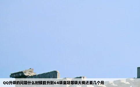 QQ升级的问题什么时候能升到64级皇冠等级大概还要几个月