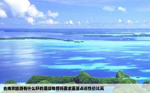 去南京旅游有什么好的酒店推荐吗要求离景点近性价比高