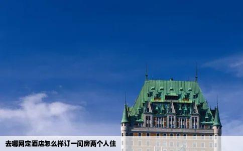 去哪网定酒店怎么样订一间房两个人住