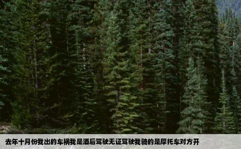 去年十月份我出的车祸我是酒后驾驶无证驾驶我骑的是摩托车对方开