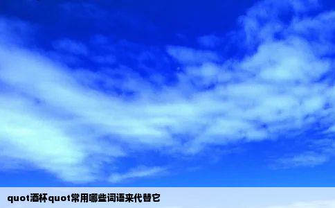 quot酒杯quot常用哪些词语来代替它