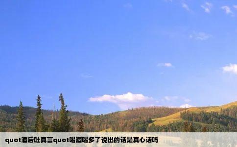 quot酒后吐真言quot喝酒喝多了说出的话是真心话吗