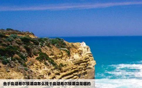 去千岛湖希尔顿酒店怎么找千岛湖希尔顿酒店是哪的