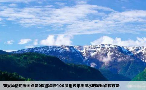 如果酒精的凝固点是0度沸点是100度用它来测量水的凝固点应该是