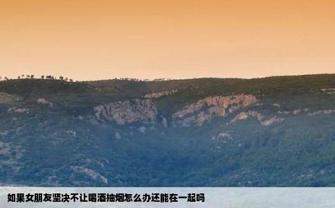 如果女朋友坚决不让喝酒抽烟怎么办还能在一起吗