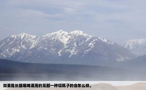 如果我长期喝啤酒用的是那一种铝瓶子的会怎么样