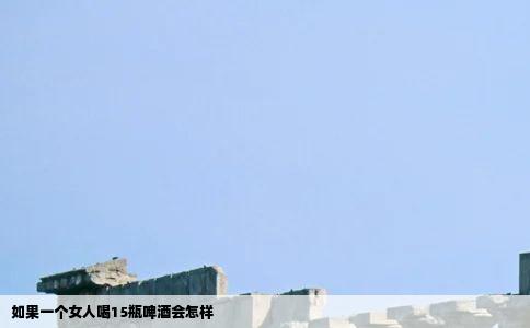 如果一个女人喝15瓶啤酒会怎样
