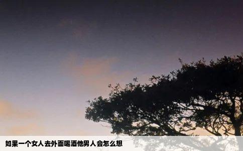如果一个女人去外面喝酒他男人会怎么想