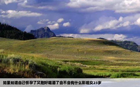 如果知道自己怀孕了又刚好喝酒了会不会有什么影响女23岁