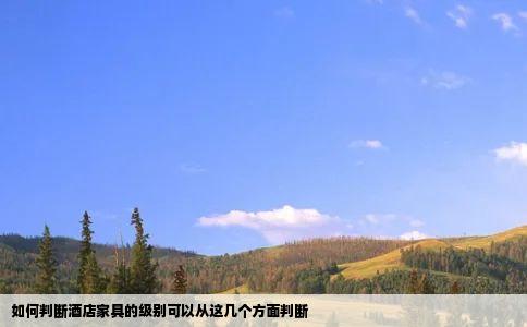 如何判断酒店家具的级别可以从这几个方面判断