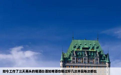 如今工作了三天两头的喝酒白酒加啤酒也喝过好几次并且每次都吐