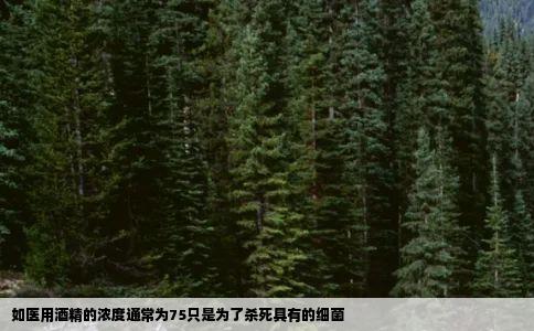 如医用酒精的浓度通常为75只是为了杀死具有的细菌