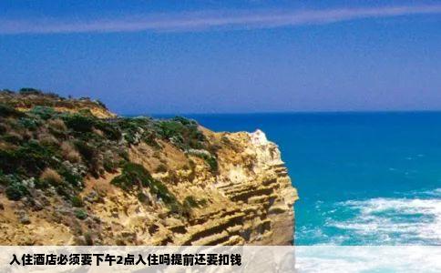 入住酒店必须要下午2点入住吗提前还要扣钱
