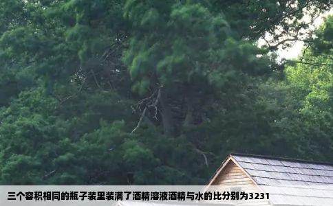 三个容积相同的瓶子装里装满了酒精溶液酒精与水的比分别为3231