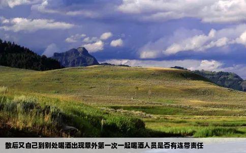 散后又自己到别处喝酒出现意外第一次一起喝酒人员是否有连带责任