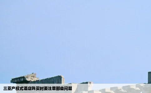 三亚产权式酒店购买时要注意那些问题