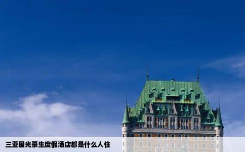 三亚国光豪生度假酒店都是什么人住