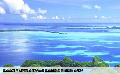 三亚亚龙湾迎宾馆酒店好还是三亚金都蔚景温德姆酒店好