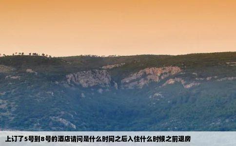上订了5号到8号的酒店请问是什么时间之后入住什么时候之前退房