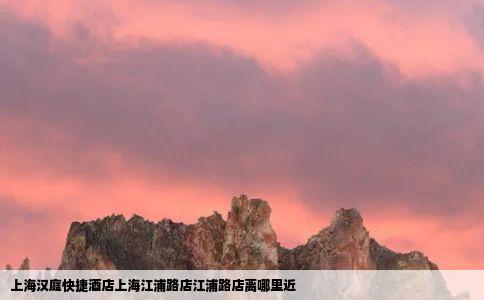 上海汉庭快捷酒店上海江浦路店江浦路店离哪里近