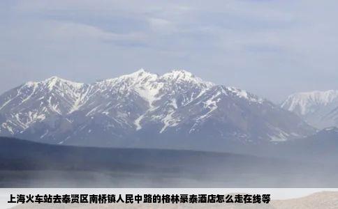 上海火车站去奉贤区南桥镇人民中路的格林豪泰酒店怎么走在线等