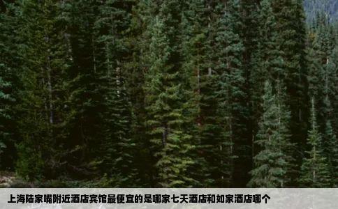 上海陆家嘴附近酒店宾馆最便宜的是哪家七天酒店和如家酒店哪个