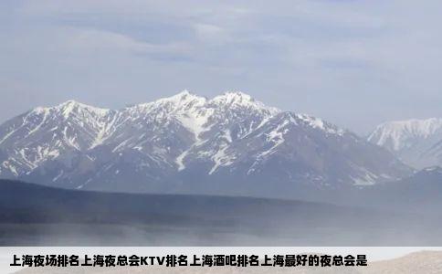 上海夜场排名上海夜总会KTV排名上海酒吧排名上海最好的夜总会是