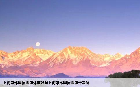 上海中环国际酒店环境好吗上海中环国际酒店干净吗