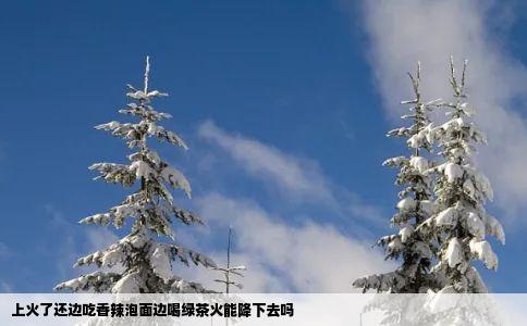 上火了还边吃香辣泡面边喝绿茶火能降下去吗