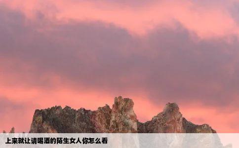 上来就让请喝酒的陌生女人你怎么看