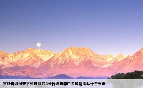 赏析诗歌回答下列各题共4分行路难李白金樽清酒斗十千玉盘