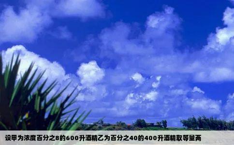 设甲为浓度百分之8的600升酒精乙为百分之40的400升酒精取等量两