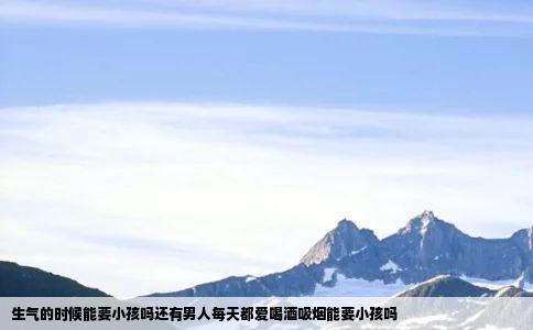 生气的时候能要小孩吗还有男人每天都爱喝酒吸烟能要小孩吗