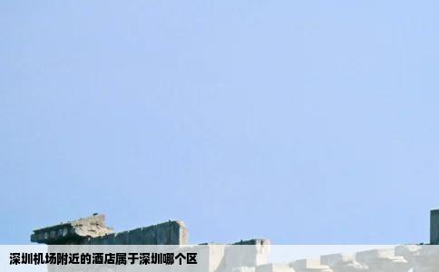 深圳机场附近的酒店属于深圳哪个区
