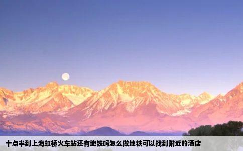 十点半到上海虹桥火车站还有地铁吗怎么做地铁可以找到附近的酒店