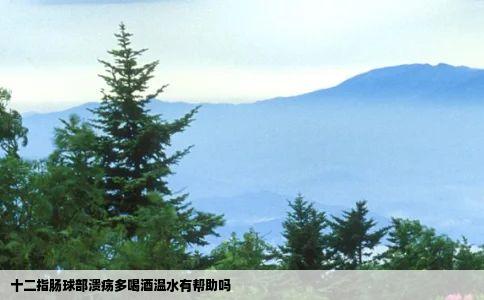 十二指肠球部溃疡多喝酒温水有帮助吗