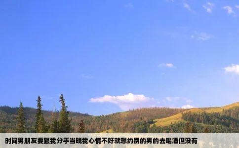 时间男朋友要跟我分手当晚我心情不好就想约别的男的去喝酒但没有