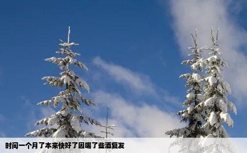 时间一个月了本来快好了因喝了些酒复发