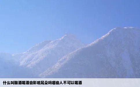 什么叫酗酒喝酒会影响耳朵吗哪些人不可以喝酒