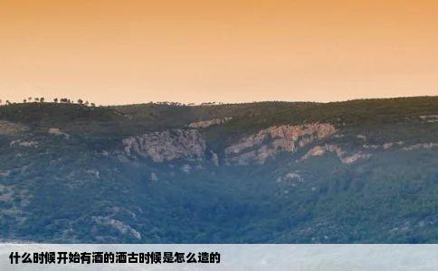 什么时候开始有酒的酒古时候是怎么造的