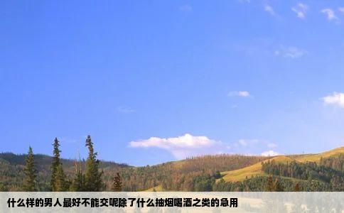 什么样的男人最好不能交呢除了什么抽烟喝酒之类的急用